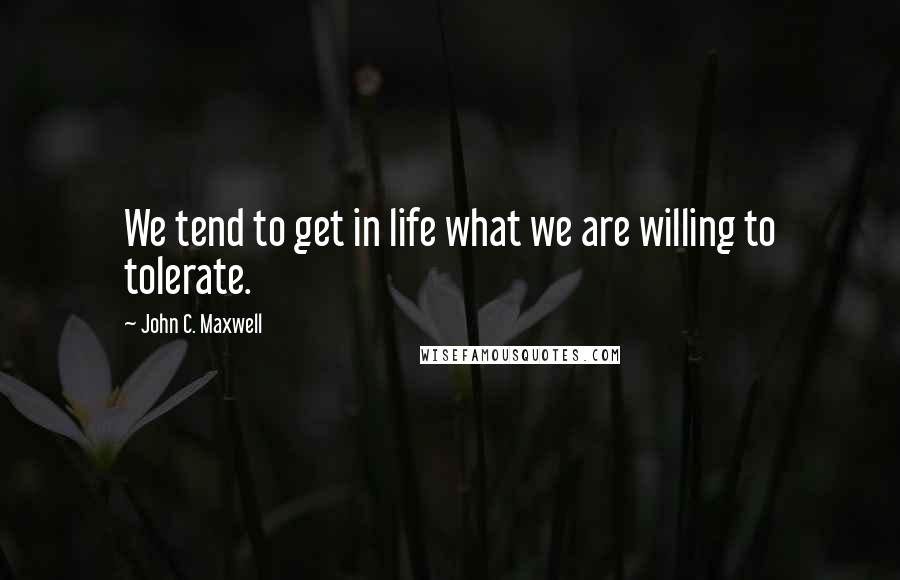 John C. Maxwell Quotes: We tend to get in life what we are willing to tolerate.