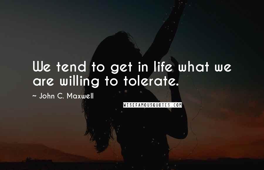 John C. Maxwell Quotes: We tend to get in life what we are willing to tolerate.