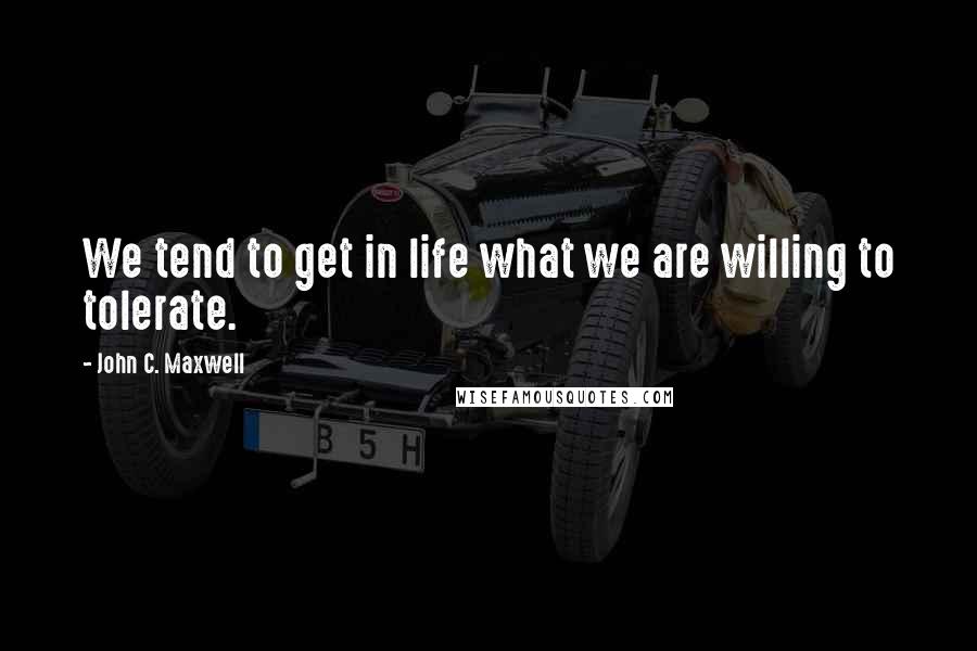 John C. Maxwell Quotes: We tend to get in life what we are willing to tolerate.