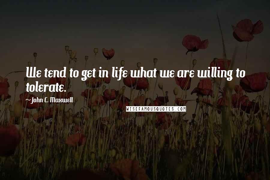 John C. Maxwell Quotes: We tend to get in life what we are willing to tolerate.