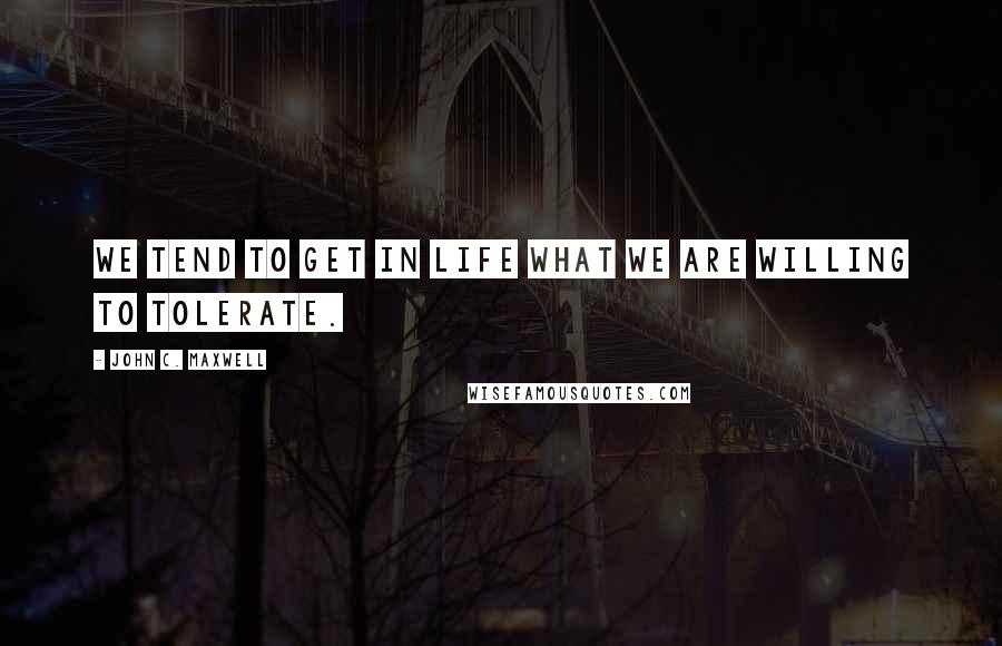 John C. Maxwell Quotes: We tend to get in life what we are willing to tolerate.