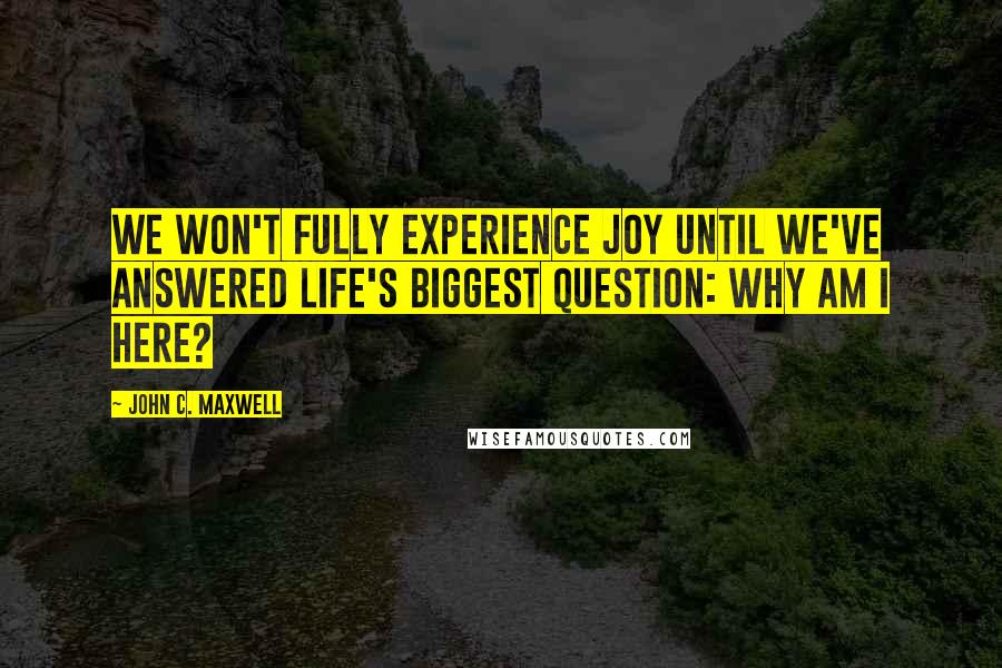 John C. Maxwell Quotes: We won't fully experience joy until we've answered life's biggest question: Why am I here?