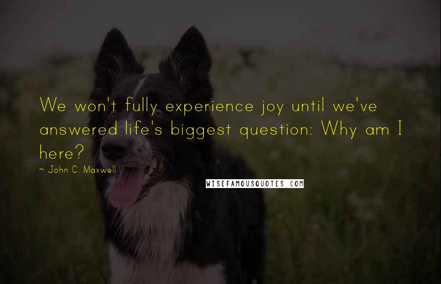 John C. Maxwell Quotes: We won't fully experience joy until we've answered life's biggest question: Why am I here?