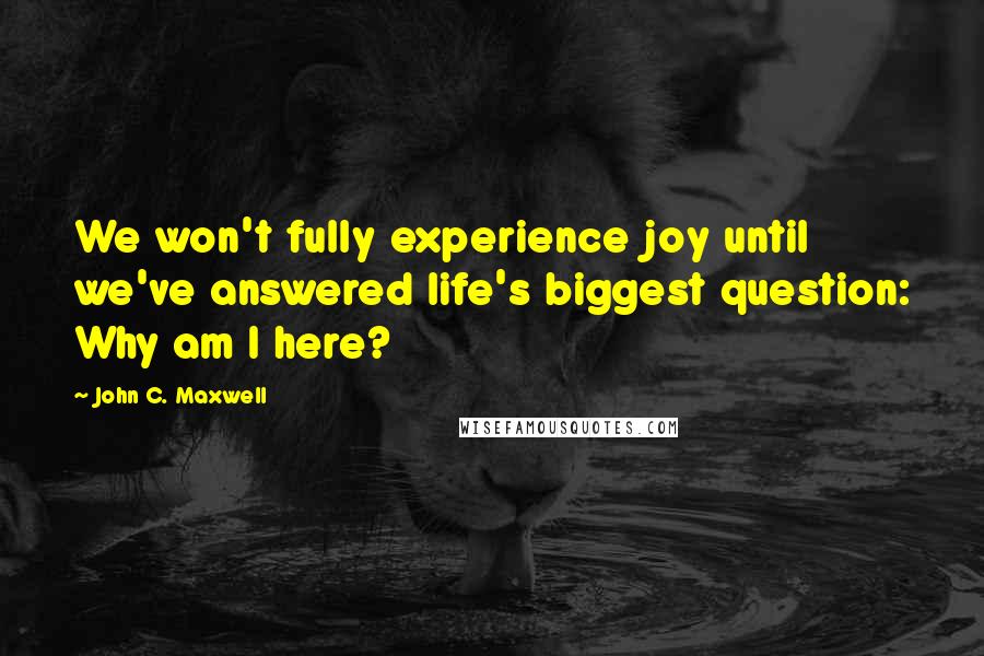 John C. Maxwell Quotes: We won't fully experience joy until we've answered life's biggest question: Why am I here?