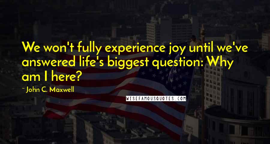 John C. Maxwell Quotes: We won't fully experience joy until we've answered life's biggest question: Why am I here?