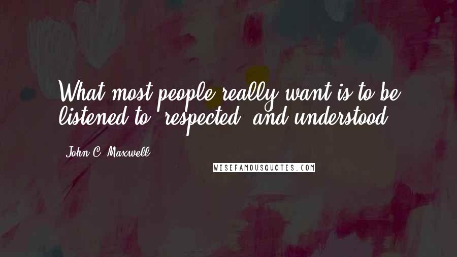 John C. Maxwell Quotes: What most people really want is to be listened to, respected, and understood.