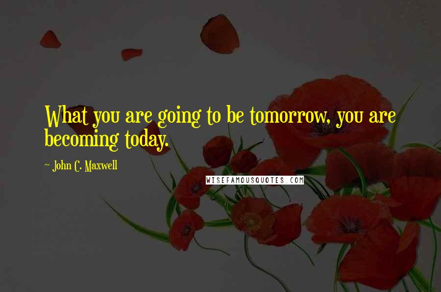 John C. Maxwell Quotes: What you are going to be tomorrow, you are becoming today.