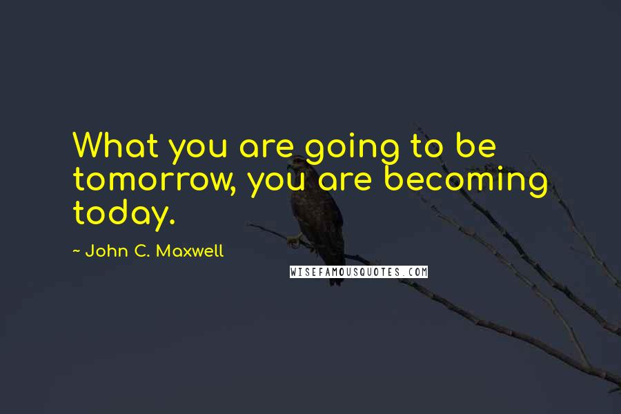 John C. Maxwell Quotes: What you are going to be tomorrow, you are becoming today.