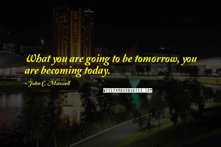 John C. Maxwell Quotes: What you are going to be tomorrow, you are becoming today.