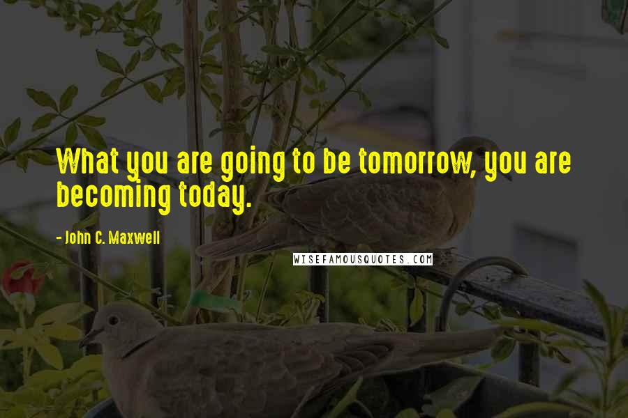 John C. Maxwell Quotes: What you are going to be tomorrow, you are becoming today.