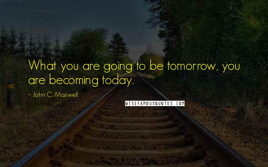 John C. Maxwell Quotes: What you are going to be tomorrow, you are becoming today.