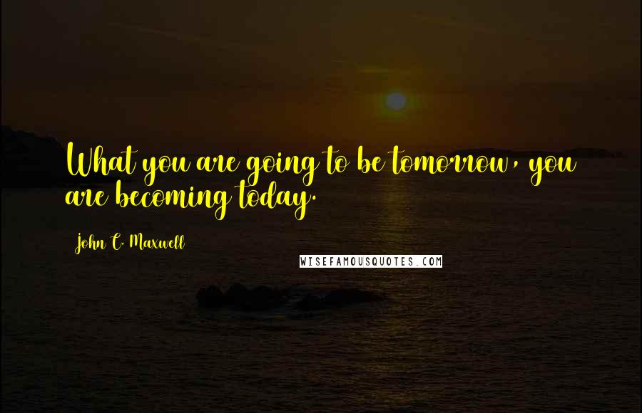 John C. Maxwell Quotes: What you are going to be tomorrow, you are becoming today.