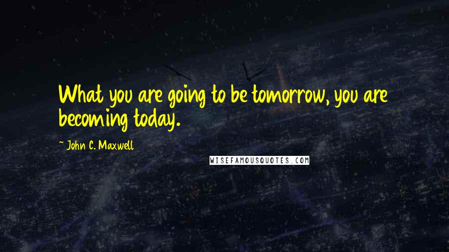 John C. Maxwell Quotes: What you are going to be tomorrow, you are becoming today.