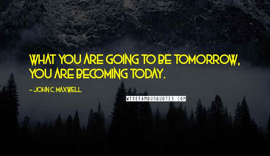 John C. Maxwell Quotes: What you are going to be tomorrow, you are becoming today.