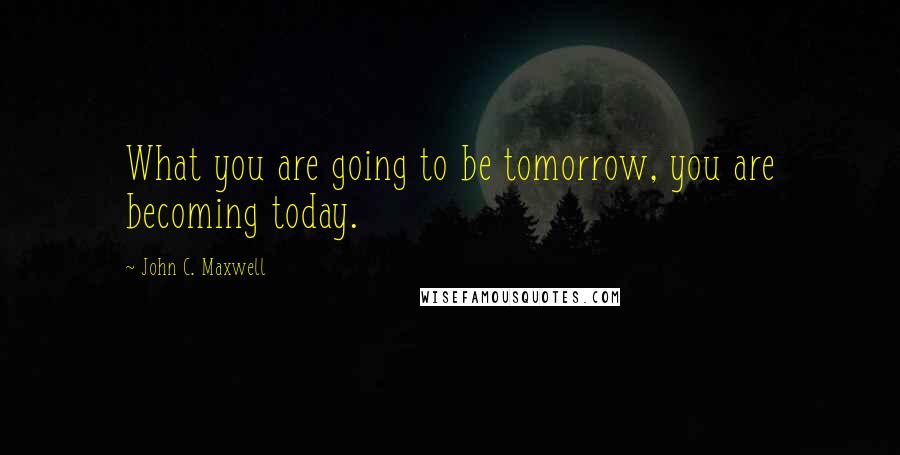 John C. Maxwell Quotes: What you are going to be tomorrow, you are becoming today.