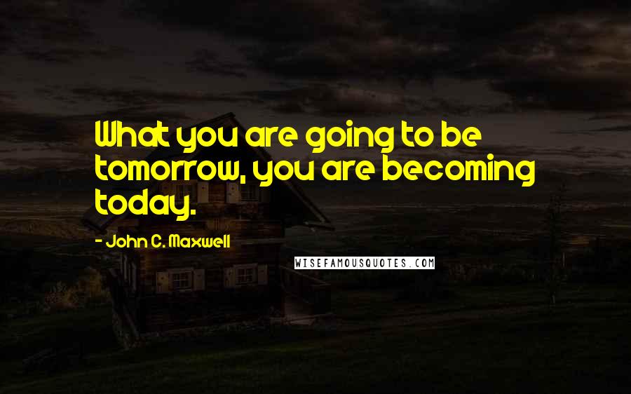 John C. Maxwell Quotes: What you are going to be tomorrow, you are becoming today.