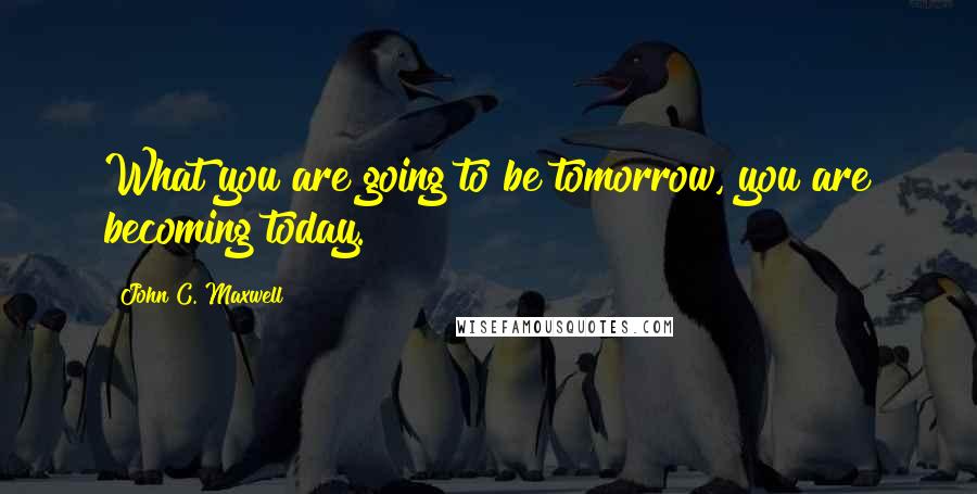 John C. Maxwell Quotes: What you are going to be tomorrow, you are becoming today.