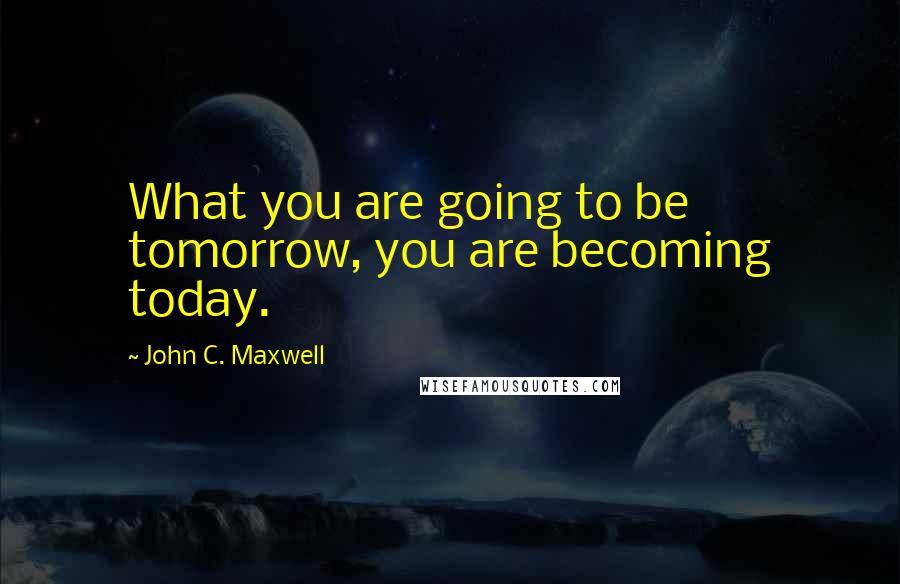 John C. Maxwell Quotes: What you are going to be tomorrow, you are becoming today.