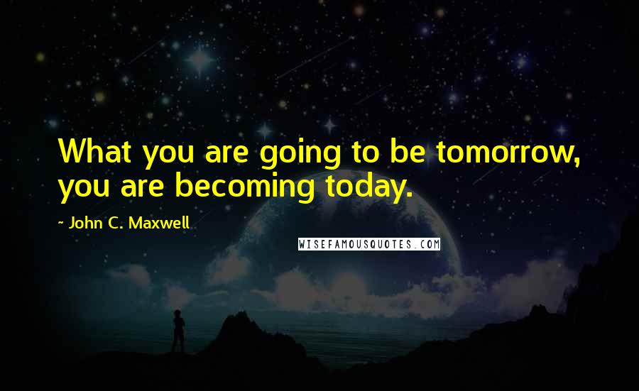 John C. Maxwell Quotes: What you are going to be tomorrow, you are becoming today.