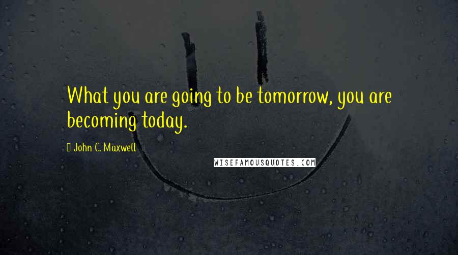 John C. Maxwell Quotes: What you are going to be tomorrow, you are becoming today.