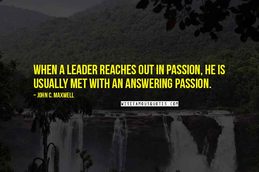 John C. Maxwell Quotes: When a leader reaches out in passion, he is usually met with an answering passion.
