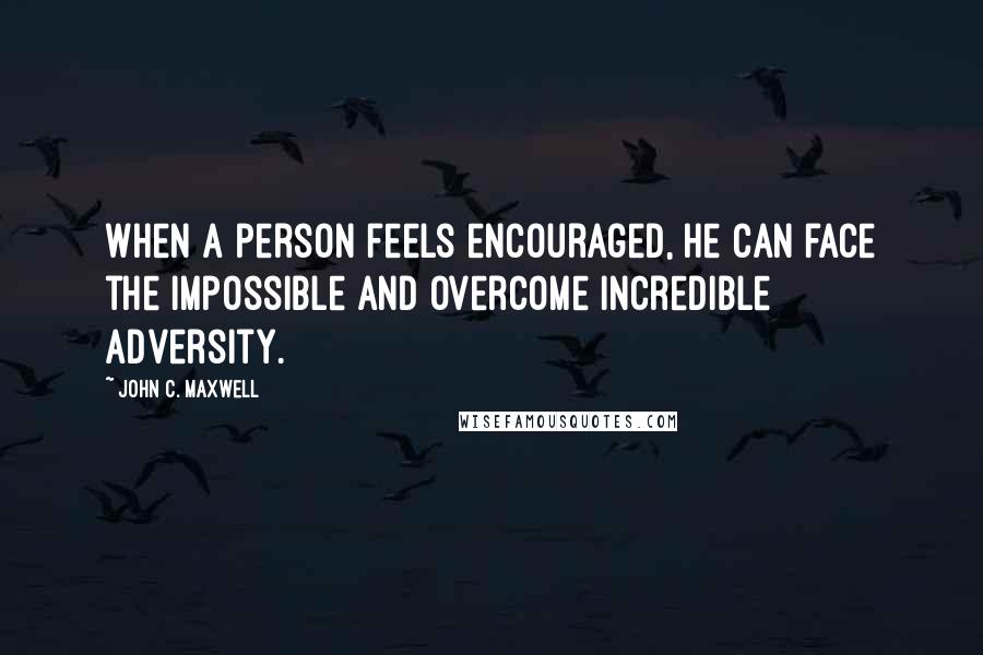 John C. Maxwell Quotes: When a person feels encouraged, he can face the impossible and overcome incredible adversity.