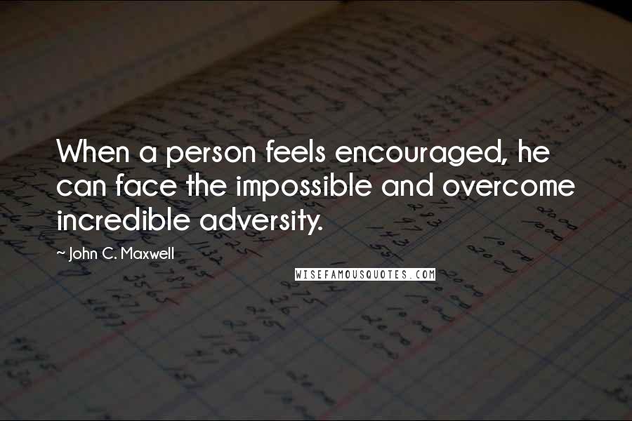 John C. Maxwell Quotes: When a person feels encouraged, he can face the impossible and overcome incredible adversity.