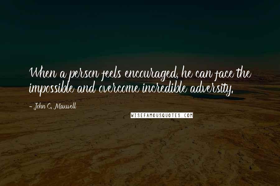 John C. Maxwell Quotes: When a person feels encouraged, he can face the impossible and overcome incredible adversity.