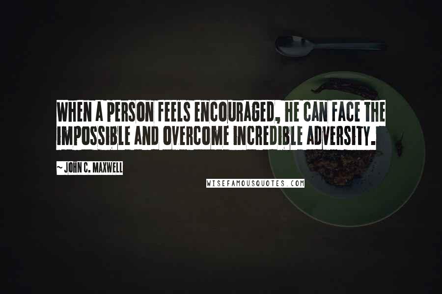 John C. Maxwell Quotes: When a person feels encouraged, he can face the impossible and overcome incredible adversity.