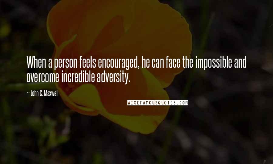 John C. Maxwell Quotes: When a person feels encouraged, he can face the impossible and overcome incredible adversity.