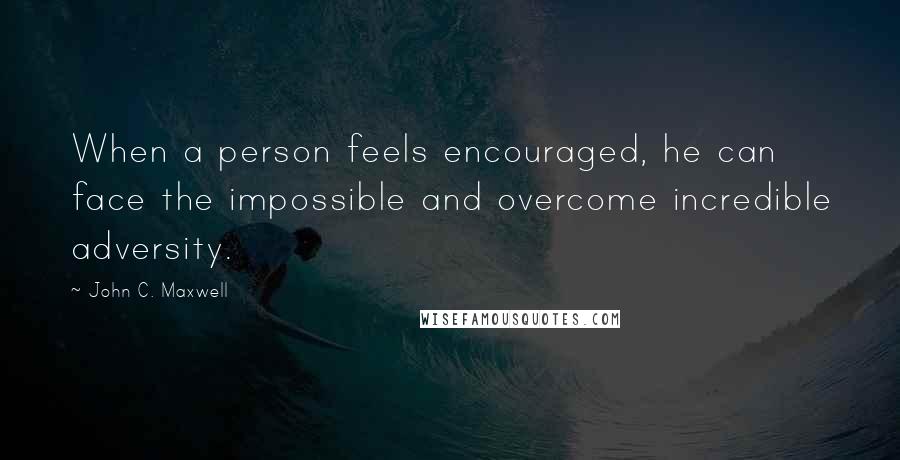 John C. Maxwell Quotes: When a person feels encouraged, he can face the impossible and overcome incredible adversity.