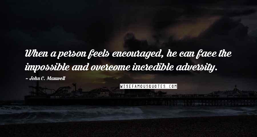 John C. Maxwell Quotes: When a person feels encouraged, he can face the impossible and overcome incredible adversity.