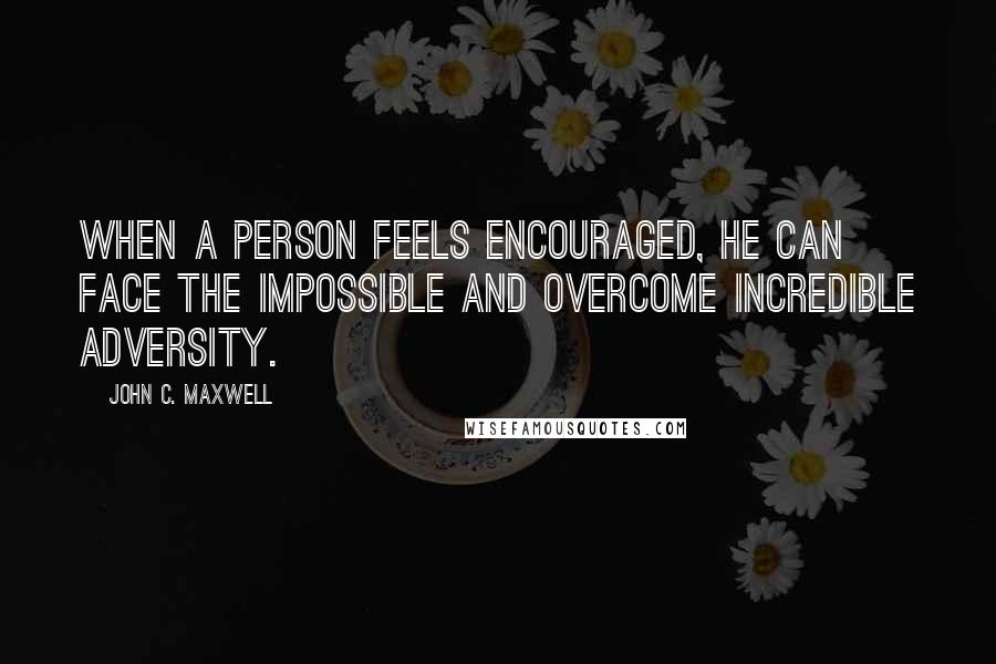 John C. Maxwell Quotes: When a person feels encouraged, he can face the impossible and overcome incredible adversity.