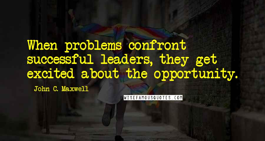 John C. Maxwell Quotes: When problems confront successful leaders, they get excited about the opportunity.