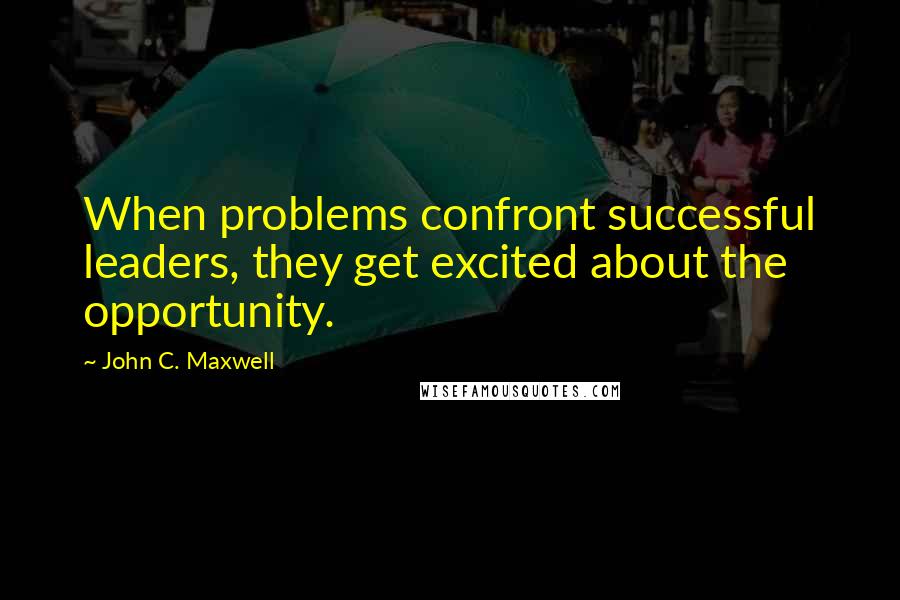 John C. Maxwell Quotes: When problems confront successful leaders, they get excited about the opportunity.