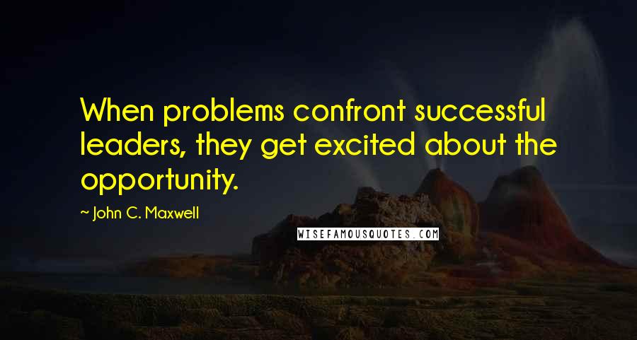 John C. Maxwell Quotes: When problems confront successful leaders, they get excited about the opportunity.