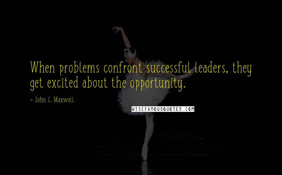 John C. Maxwell Quotes: When problems confront successful leaders, they get excited about the opportunity.