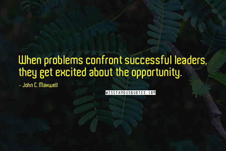 John C. Maxwell Quotes: When problems confront successful leaders, they get excited about the opportunity.