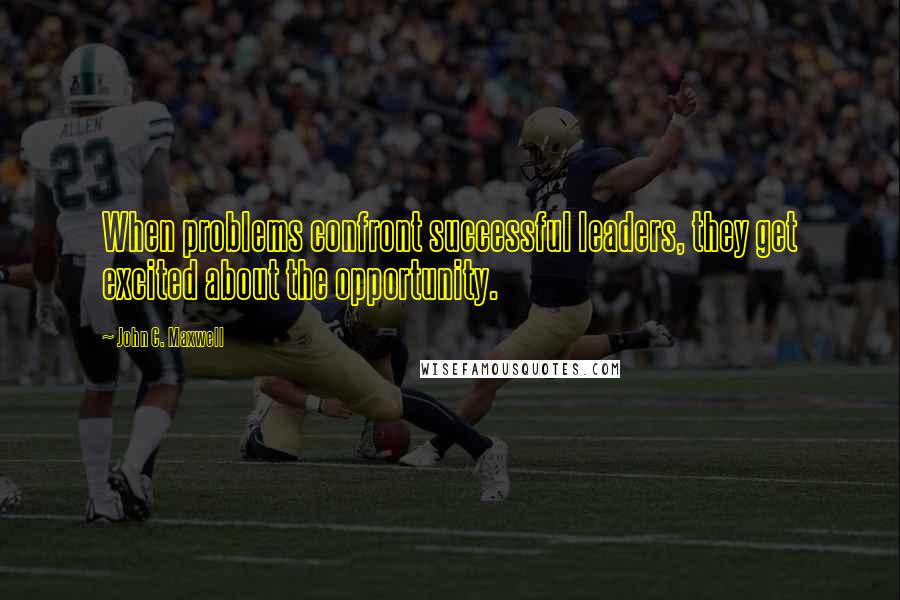 John C. Maxwell Quotes: When problems confront successful leaders, they get excited about the opportunity.