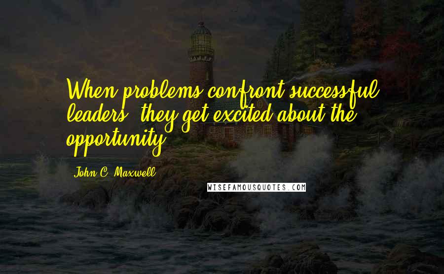 John C. Maxwell Quotes: When problems confront successful leaders, they get excited about the opportunity.