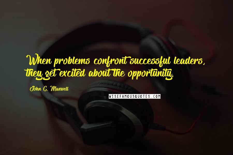John C. Maxwell Quotes: When problems confront successful leaders, they get excited about the opportunity.
