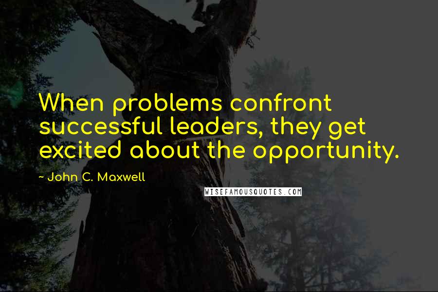 John C. Maxwell Quotes: When problems confront successful leaders, they get excited about the opportunity.