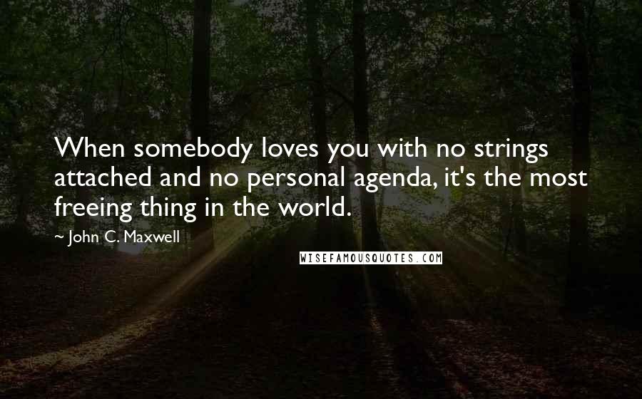 John C. Maxwell Quotes: When somebody loves you with no strings attached and no personal agenda, it's the most freeing thing in the world.