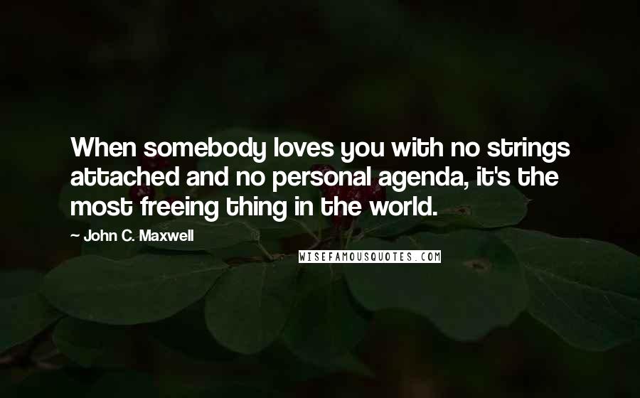 John C. Maxwell Quotes: When somebody loves you with no strings attached and no personal agenda, it's the most freeing thing in the world.