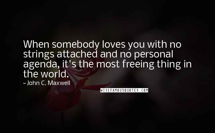 John C. Maxwell Quotes: When somebody loves you with no strings attached and no personal agenda, it's the most freeing thing in the world.