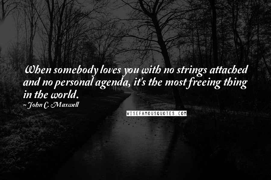 John C. Maxwell Quotes: When somebody loves you with no strings attached and no personal agenda, it's the most freeing thing in the world.