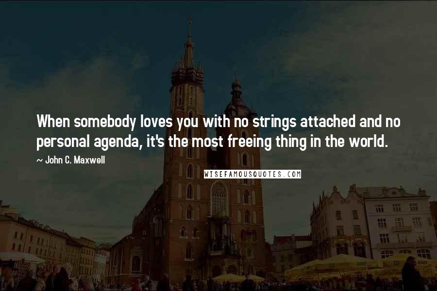 John C. Maxwell Quotes: When somebody loves you with no strings attached and no personal agenda, it's the most freeing thing in the world.