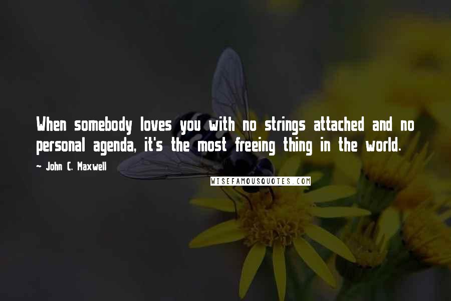 John C. Maxwell Quotes: When somebody loves you with no strings attached and no personal agenda, it's the most freeing thing in the world.