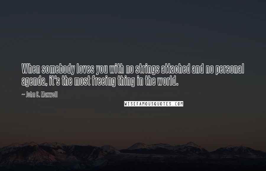 John C. Maxwell Quotes: When somebody loves you with no strings attached and no personal agenda, it's the most freeing thing in the world.