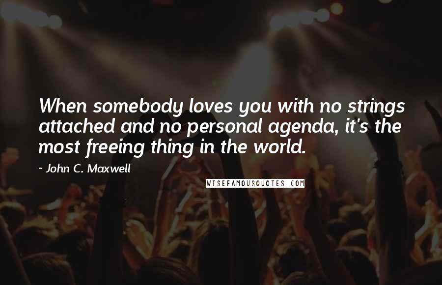 John C. Maxwell Quotes: When somebody loves you with no strings attached and no personal agenda, it's the most freeing thing in the world.